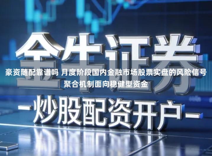 豪资随配靠谱吗 月度阶段国内金融市场股票实盘的风险信号聚合机制面向稳健型资金