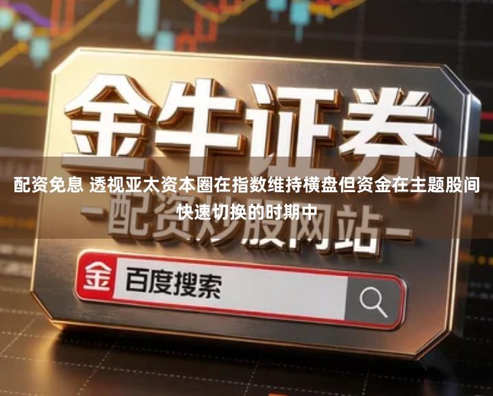 配资免息 透视亚太资本圈在指数维持横盘但资金在主题股间快速切换的时期中