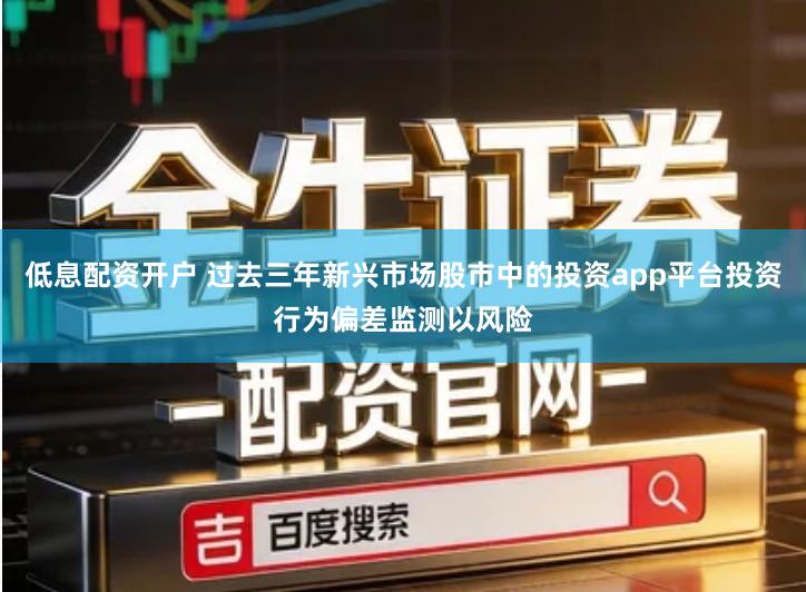 低息配资开户 过去三年新兴市场股市中的投资app平台投资行为偏差监测以风险