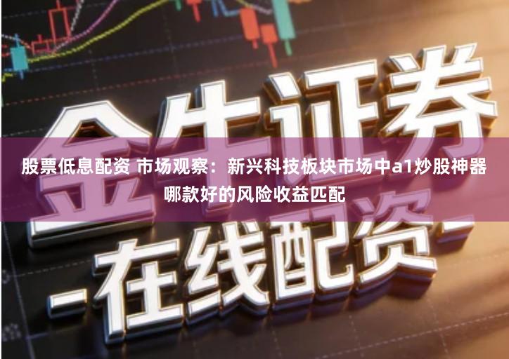 股票低息配资 市场观察：新兴科技板块市场中a1炒股神器哪款好的风险收益匹配