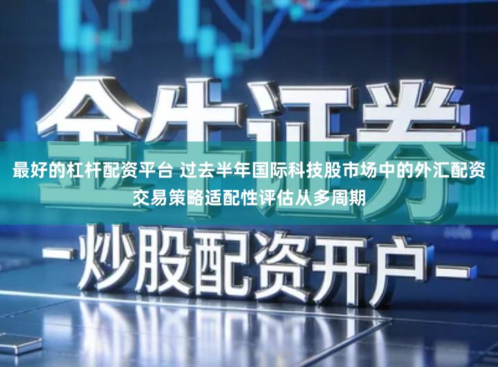 最好的杠杆配资平台 过去半年国际科技股市场中的外汇配资交易策略适配性评估从多周期