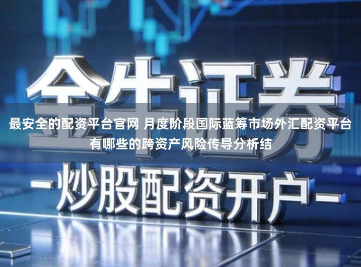 最安全的配资平台官网 月度阶段国际蓝筹市场外汇配资平台有哪些的跨资产风险传导分析结