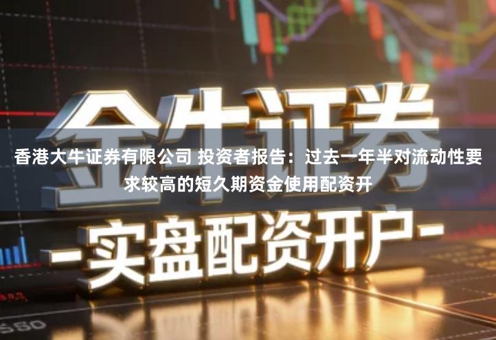 香港大牛证券有限公司 投资者报告:过去一年半对流动性要求较高的短久期资金使用配资开