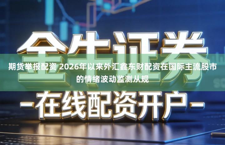 期货举报配资 2026年以来外汇鑫东财配资在国际主流股市的情绪波动监测从规