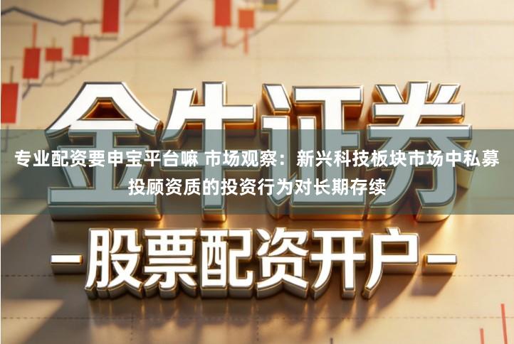 专业配资要申宝平台嘛 市场观察：新兴科技板块市场中私募投顾资质的投资行为对长期存续