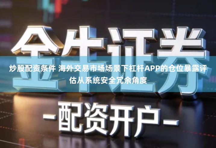 炒股配资条件 海外交易市场场景下杠杆APP的仓位暴露评估从系统安全冗余角度