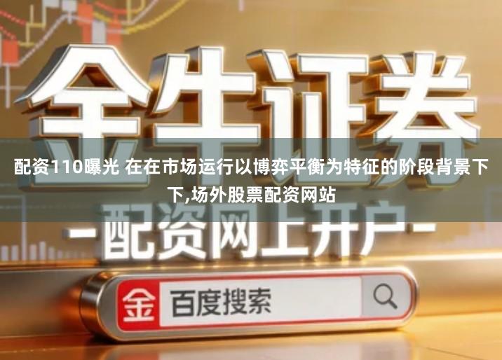 配资110曝光 在在市场运行以博弈平衡为特征的阶段背景下下,场外股票配资网站