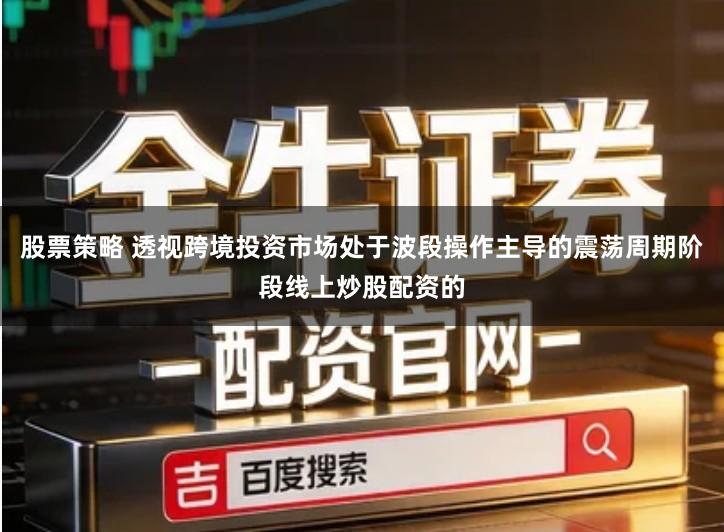 股票策略 透视跨境投资市场处于波段操作主导的震荡周期阶段线上炒股配资的