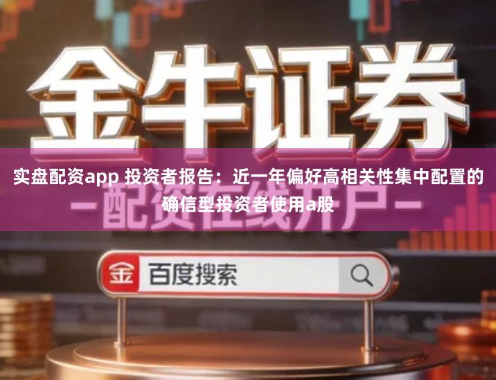 实盘配资app 投资者报告：近一年偏好高相关性集中配置的确信型投资者使用a股