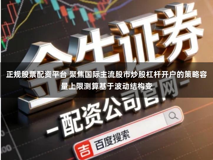 正规股票配资平台 聚焦国际主流股市炒股杠杆开户的策略容量上限测算基于波动结构变