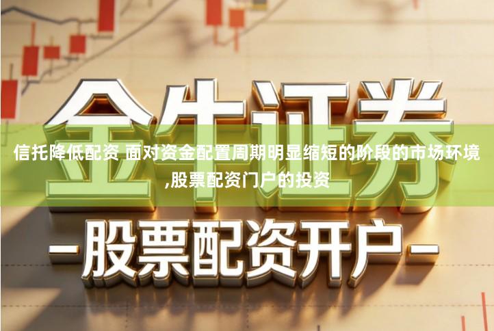 信托降低配资 面对资金配置周期明显缩短的阶段的市场环境,股票配资门户的投资