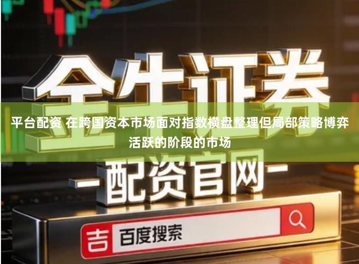 平台配资 在跨国资本市场面对指数横盘整理但局部策略博弈活跃的阶段的市场
