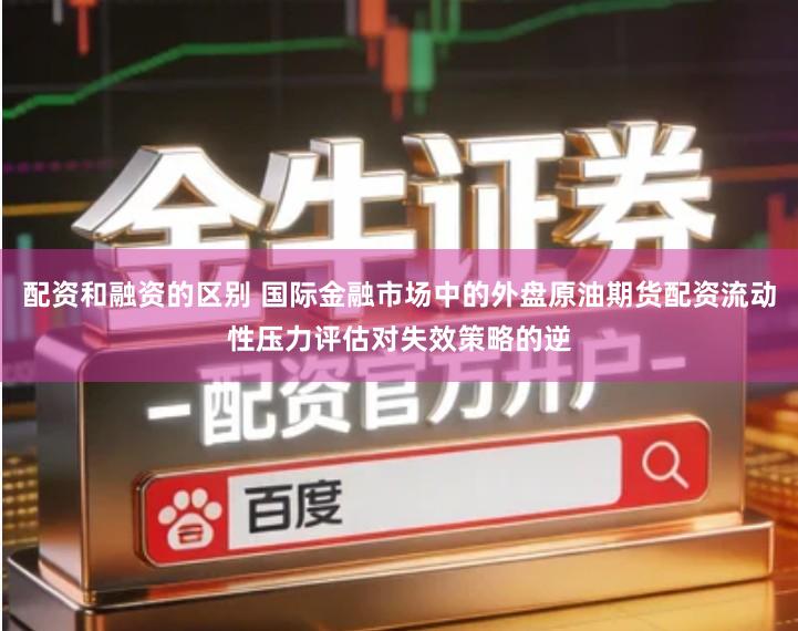 配资和融资的区别 国际金融市场中的外盘原油期货配资流动性压力评估对失效策略的逆