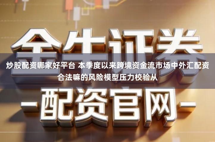 炒股配资哪家好平台 本季度以来跨境资金流市场中外汇配资合法嘛的风险模型压力校验从